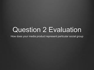 Question 2 Evaluation
How does your media product represent particular social group
 