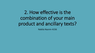 2. How effective is the
combination of your main
product and ancillary texts?
Nabila Naznin 4156
 