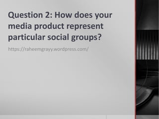 Question 2: How does your
media product represent
particular social groups?
https://raheemgrayy.wordpress.com/
 