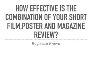 HOW EFFECTIVE IS THE
COMBINATION OF YOUR SHORT
FILM,POSTER AND MAGAZINE
REVIEW?
By Jessica Brown
 