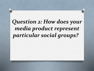 Question 2: How does your
media product represent
particular social groups?
 