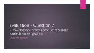 Evaluation - Question 2
- How does your media product represent
particular social groups?
CHLOE MAR-GERRISON
 