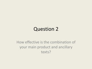 Question 2
How effective is the combination of
your main product and ancillary
texts?
 