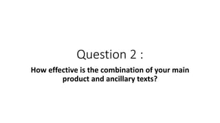 Question 2 :
How effective is the combination of your main
product and ancillary texts?
 