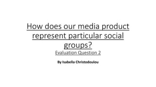 How does our media product
represent particular social
groups?
Evaluation Question 2
By Isabella Christodoulou
 
