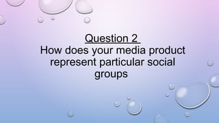 Question 2
How does your media product
represent particular social
groups
 