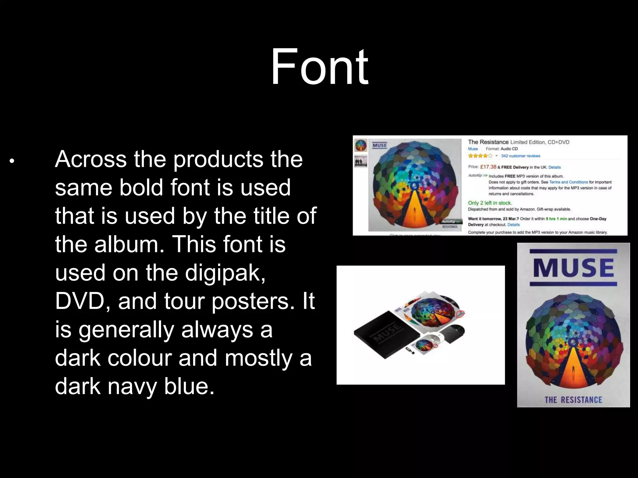Font
• Across the products the
same bold font is used
that is used by the title of
the album. This font is
used on the digipak,
DVD, and tour posters. It
is generally always a
dark colour and mostly a
dark navy blue.
 