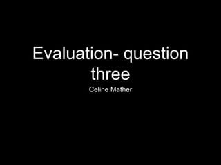 Evaluation- question
three
Celine Mather
 