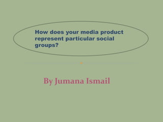 By Jumana Ismail
How does your media product
represent particular social
groups?
 