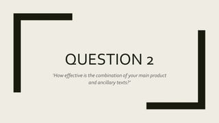 QUESTION 2
‘How effective is the combination of your main product
and ancillary texts?’
 