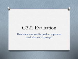 G321 Evaluation
How does your media product represent
particular social groups?
 