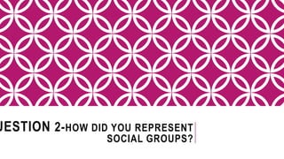 UESTION 2-HOW DID YOU REPRESENT
SOCIAL GROUPS?
 