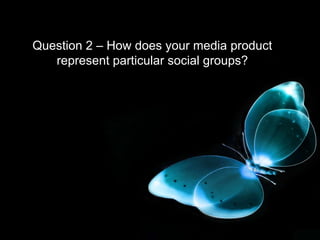 Question 2 – How does your media product
   represent particular social groups?
 