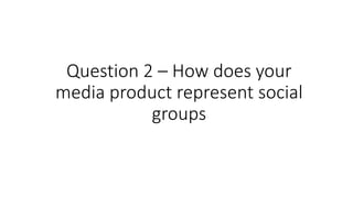 Question 2 – How does your
media product represent social
groups
 