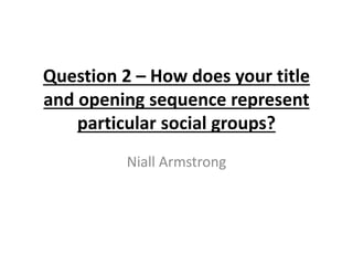 Question 2 – How does your title
and opening sequence represent
particular social groups?
Niall Armstrong
 