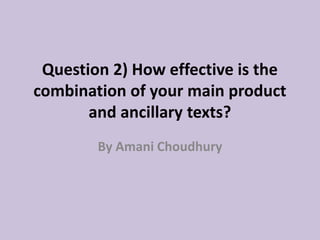Question 2) How effective is the
combination of your main product
and ancillary texts?
By Amani Choudhury
 