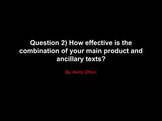 Question 2) How effective is the
combination of your main product and
ancillary texts?
By Anita Ofori
 