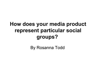 How does your media product represent particular social groups?   By Rosanna Todd 