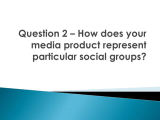 Question 2 – How does your media product represent particular social groups? 