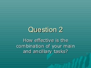 Question 2Question 2
How effective is theHow effective is the
combination of your maincombination of your main
and ancillary tasks?and ancillary tasks?
 