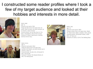 I constructed some reader profiles where I took a
few of my target audience and looked at their
hobbies and interests in more detail.

 