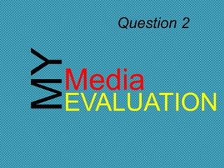 MY

Question 2

Media

EVALUATION

 