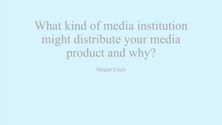 What kind of media institution
might distribute your media
product and why?
Megan Finch
 