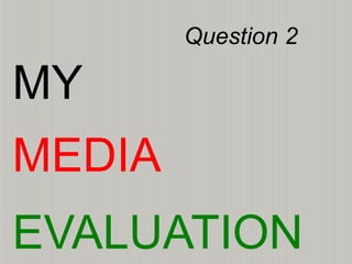 MEDIA
MY
EVALUATION
Question 2
 