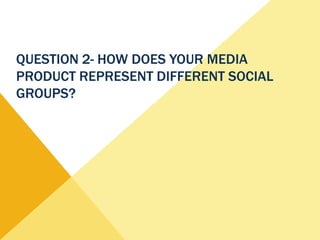 QUESTION 2- HOW DOES YOUR MEDIA
PRODUCT REPRESENT DIFFERENT SOCIAL
GROUPS?
 