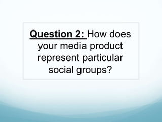 Question 2: How does
your media product
represent particular
social groups?
 