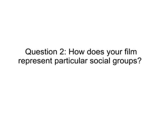 Question 2: How does your film
represent particular social groups?
 