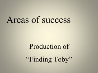 Areas of success
Production of
“Finding Toby”
 