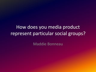 How does you media product represent particular social groups? MaddieBonneau 