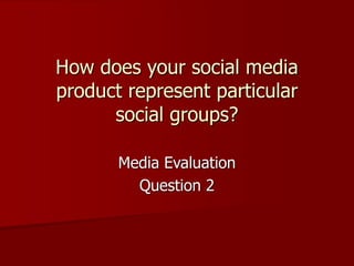 How does your social media
product represent particular
social groups?
Media Evaluation
Question 2
 