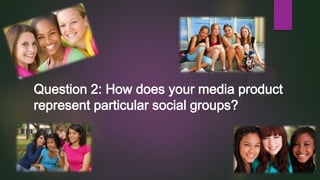 Question 2: How does your media product
represent particular social groups?

 