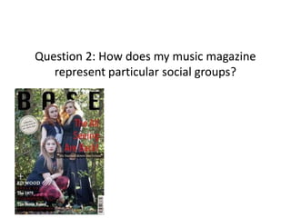 Question 2: How does my music magazine
represent particular social groups?
 