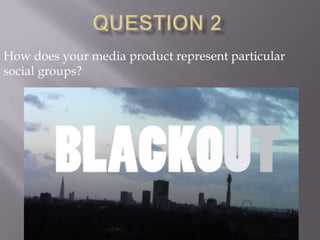 How does your media product represent particular
social groups?
 