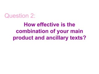 Question 2:
      How effective is the
   combination of your main
  product and ancillary texts?
 