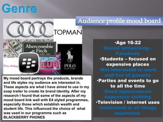 My mood board portrays the products, brands
and life styles my audience are interested in.
These aspects are what I have a...