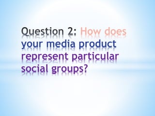 How does
your media product
represent particular
social groups?
 