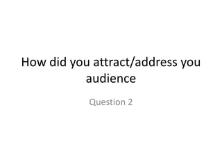 How did you attract/address you
audience
Question 2

 