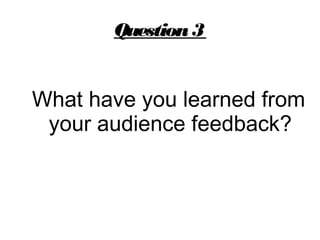 Question3
What have you learned from
your audience feedback?
 