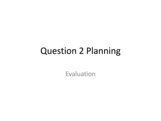Question 2 Planning
Evaluation
 