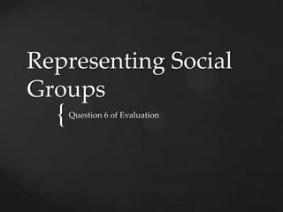 Representing Social
Groups
  {   Question 6 of Evaluation
 