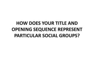 HOW DOES YOUR TITLE AND
OPENING SEQUENCE REPRESENT
PARTICULAR SOCIAL GROUPS?
 