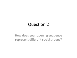 Question 2
How does your opening sequence
represent different social groups?
 