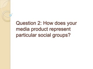 Question 2: How does your media product represent particular social groups? 
