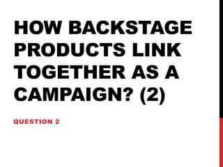 HOW BACKSTAGE
PRODUCTS LINK
TOGETHER AS A
CAMPAIGN? (2)
QUESTION 2
 