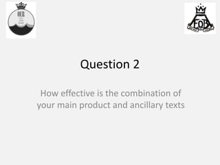 Question 2
How effective is the combination of
your main product and ancillary texts
 