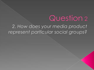 Question 2 2. How does your media product represent particular social groups? 